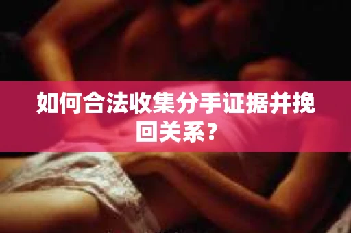 如何合法收集分手证据并挽回关系? 如何合法收集分手证据并挽回关系?