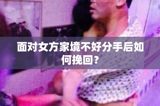面对女方家境不好分手后如何挽回？