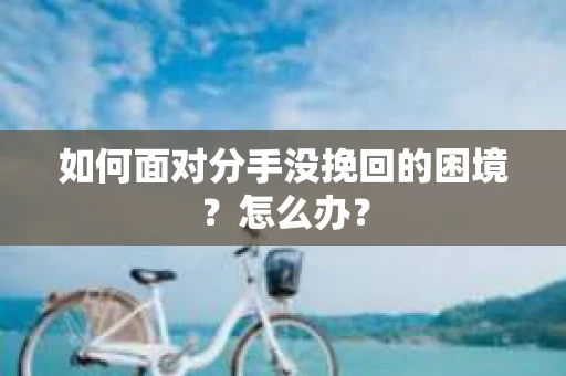 如何面对分手没挽回的困境？怎么办？