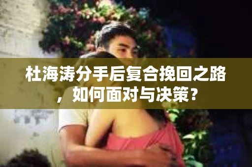 杜海涛分手后复合挽回之路，如何面对与决策？