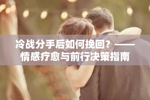 冷战分手后如何挽回？——情感疗愈与前行决策指南