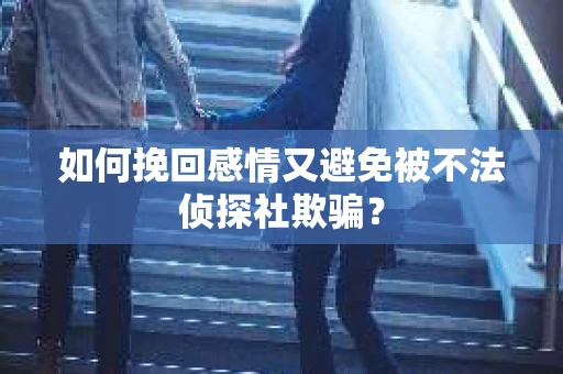 如何挽回感情又避免被不法侦探社欺骗？