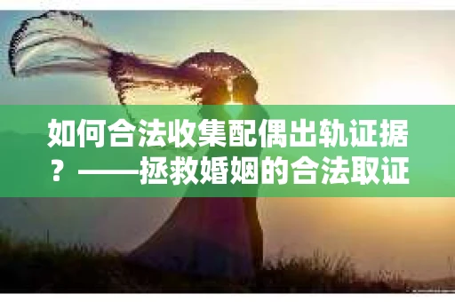 如何合法收集配偶出轨证据？——拯救婚姻的合法取证记