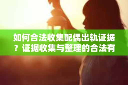 如何合法收集配偶出轨证据？证据收集与整理的合法有效策略