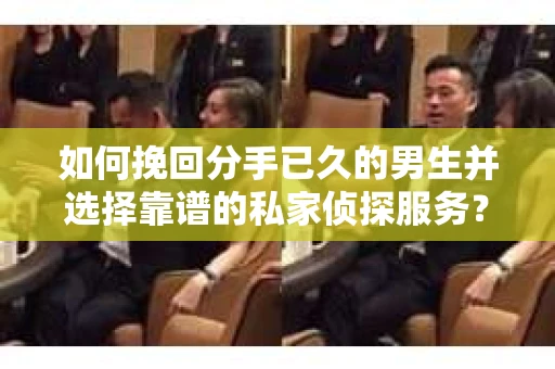 如何挽回分手已久的男生并选择靠谱的私家侦探服务？