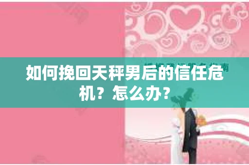 如何挽回天秤男后的信任危机？怎么办？