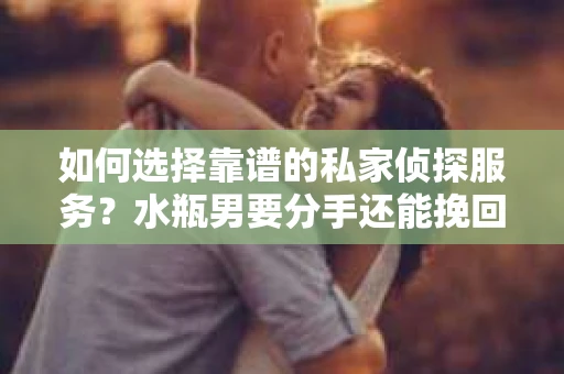 如何选择靠谱的私家侦探服务？水瓶男要分手还能挽回吗？