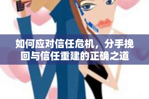 如何应对信任危机，分手挽回与信任重建的正确之道