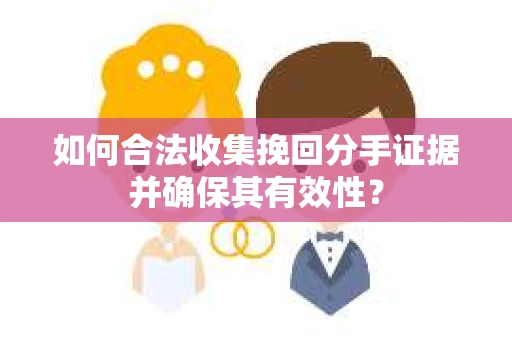 如何合法收集挽回分手证据并确保其有效性？