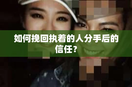 如何挽回执着的人分手后的信任？