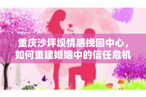 重庆沙坪坝情感挽回中心，如何重建婚姻中的信任危机？