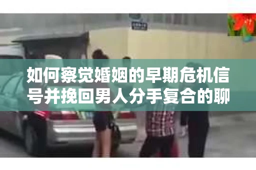 如何察觉婚姻的早期危机信号并挽回男人分手复合的聊天技巧？
