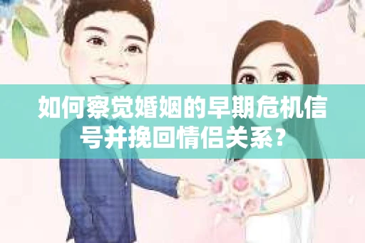 如何察觉婚姻的早期危机信号并挽回情侣关系？