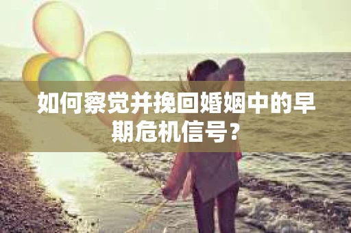 如何察觉并挽回婚姻中的早期危机信号？