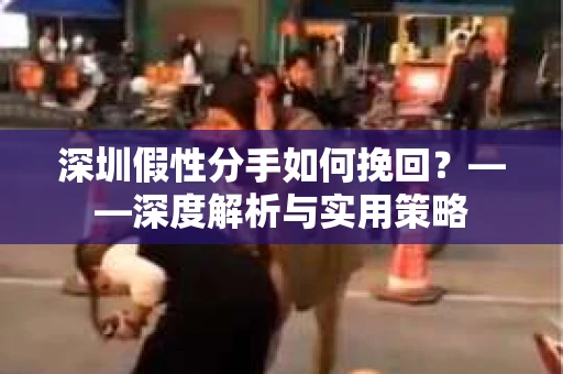 深圳假性分手如何挽回？——深度解析与实用策略