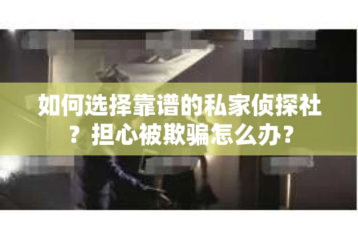 如何选择靠谱的私家侦探社？担心被欺骗怎么办？