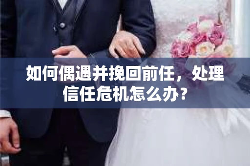如何偶遇并挽回前任，处理信任危机怎么办？