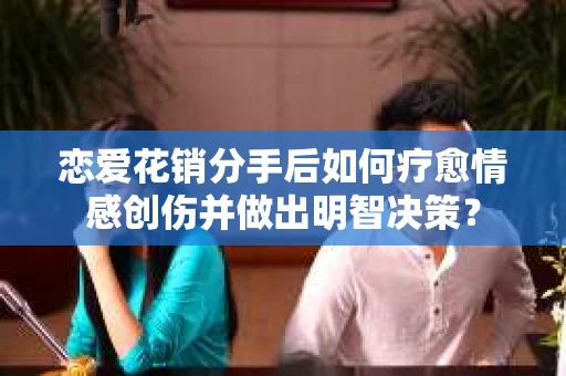 恋爱花销分手后如何疗愈情感创伤并做出明智决策？