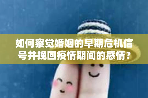 如何察觉婚姻的早期危机信号并挽回疫情期间的感情？