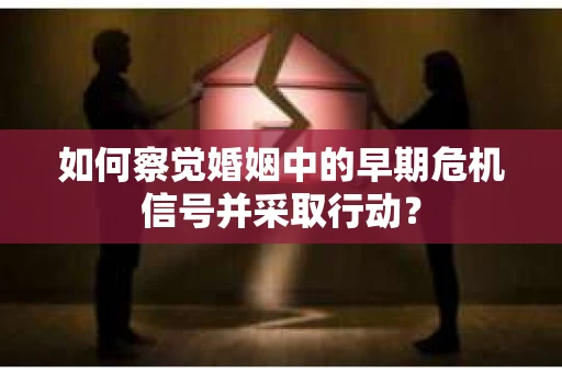 如何察觉婚姻中的早期危机信号并采取行动？
