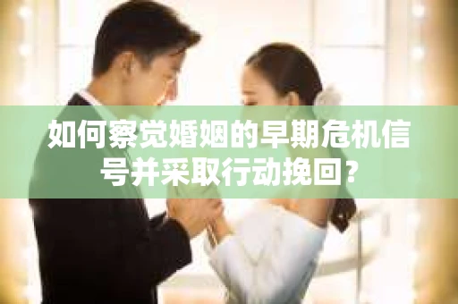 如何察觉婚姻的早期危机信号并采取行动挽回？