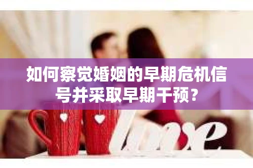 如何察觉婚姻的早期危机信号并采取早期干预？