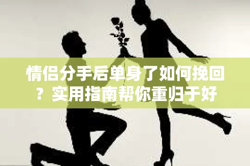 情侣分手后单身了如何挽回?实用指南帮你重归于好 情侣分手后单身了如何挽回?实用指南帮你重归于好