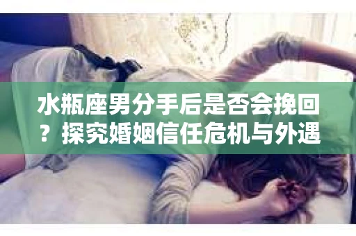 水瓶座男分手后是否会挽回？探究婚姻信任危机与外遇嫌疑的应对策略