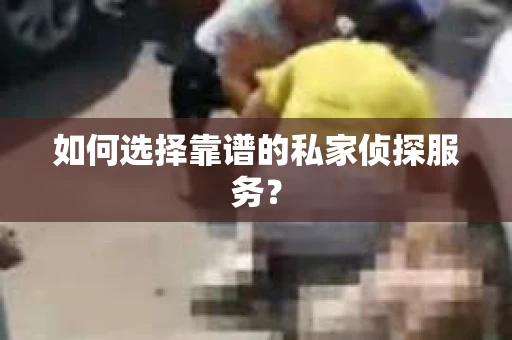 如何选择靠谱的私家侦探服务？