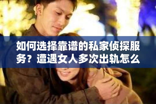 如何选择靠谱的私家侦探服务？遭遇女人多次出轨怎么办？