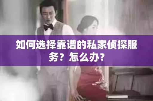 如何选择靠谱的私家侦探服务？怎么办？
