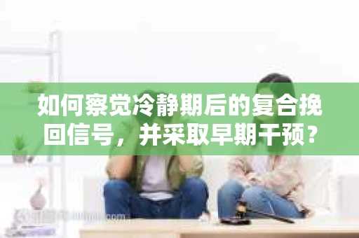 如何察觉冷静期后的复合挽回信号，并采取早期干预？