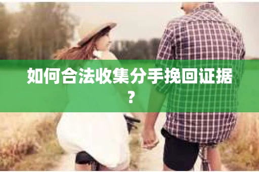 如何合法收集分手挽回证据？