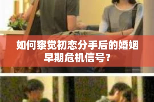 如何察觉初恋分手后的婚姻早期危机信号？
