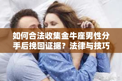 如何合法收集金牛座男性分手后挽回证据？法律与技巧的双重指导