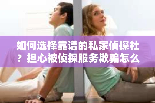 如何选择靠谱的私家侦探社？担心被侦探服务欺骗怎么办？