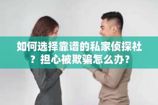 如何选择靠谱的私家侦探社？担心被欺骗怎么办？