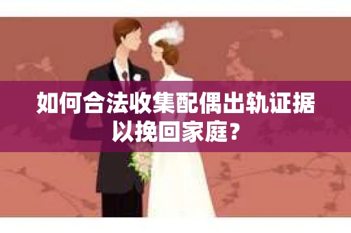 如何合法收集配偶出轨证据以挽回家庭？