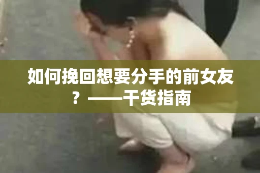 如何挽回想要分手的前女友？——干货指南