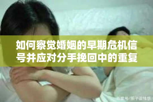 如何察觉婚姻的早期危机信号并应对分手挽回中的重复错误？