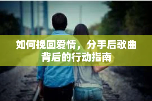 如何挽回爱情，分手后歌曲背后的行动指南