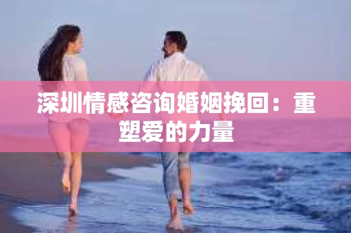 深圳情感咨询婚姻挽回：重塑爱的力量
