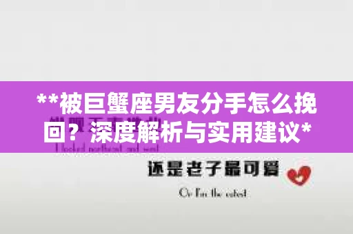 **被巨蟹座男友分手怎么挽回？深度解析与实用建议**