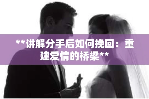 **讲解分手后如何挽回：重建爱情的桥梁**