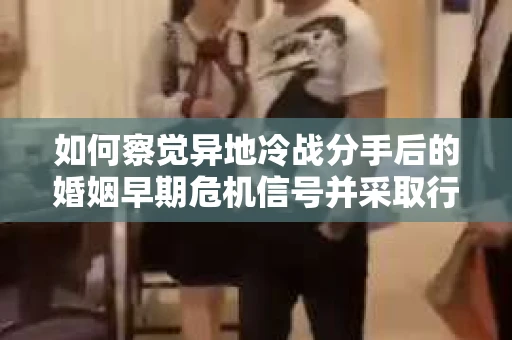 如何察觉异地冷战分手后的婚姻早期危机信号并采取行动？