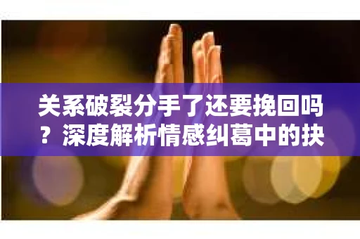 关系破裂分手了还要挽回吗？深度解析情感纠葛中的抉择