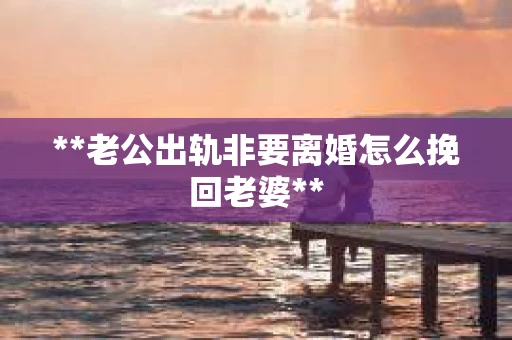 **老公出轨非要离婚怎么挽回老婆**