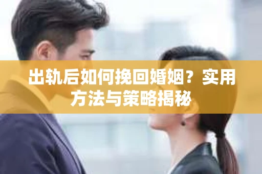 出轨后如何挽回婚姻？实用方法与策略揭秘