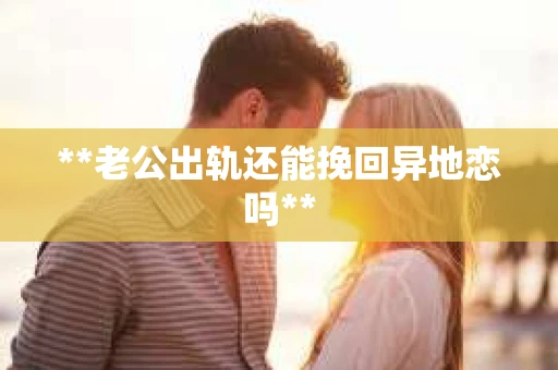 **老公出轨还能挽回异地恋吗**