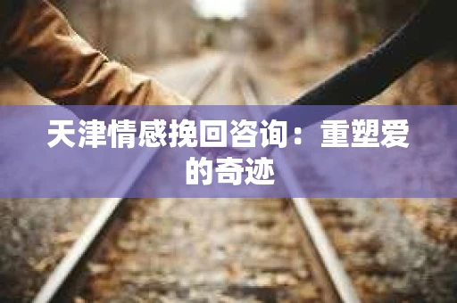天津情感挽回咨询：重塑爱的奇迹
